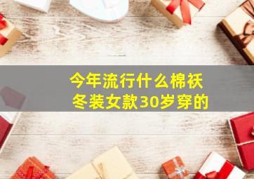 今年流行什么棉袄冬装女款30岁穿的