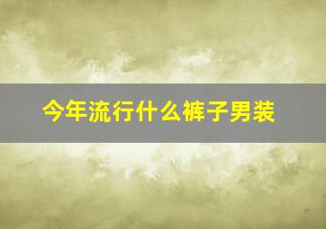 今年流行什么裤子男装