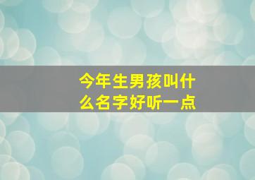 今年生男孩叫什么名字好听一点