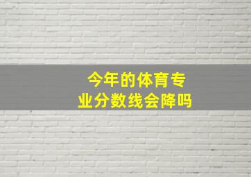 今年的体育专业分数线会降吗