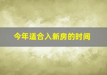 今年适合入新房的时间