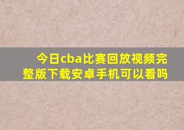 今日cba比赛回放视频完整版下载安卓手机可以看吗