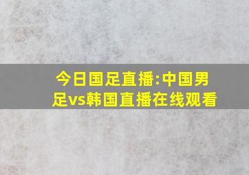 今日国足直播:中国男足vs韩国直播在线观看