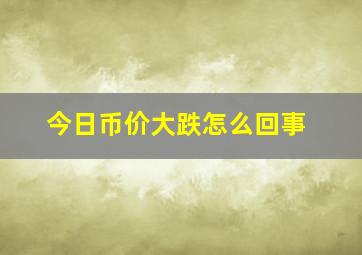 今日币价大跌怎么回事