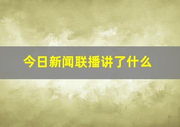 今日新闻联播讲了什么