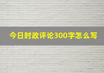 今日时政评论300字怎么写