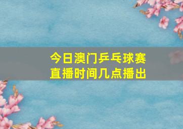 今日澳门乒乓球赛直播时间几点播出