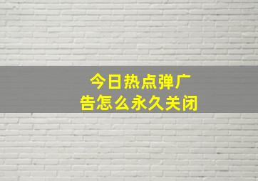 今日热点弹广告怎么永久关闭