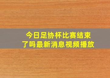 今日足协杯比赛结束了吗最新消息视频播放