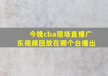 今晚cba现场直播广东视频回放在哪个台播出