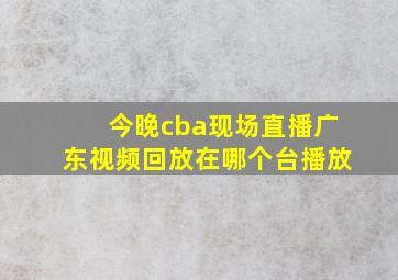 今晚cba现场直播广东视频回放在哪个台播放