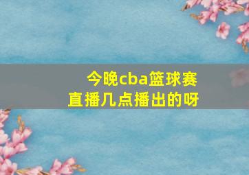 今晚cba篮球赛直播几点播出的呀