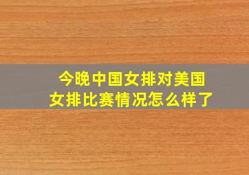 今晚中国女排对美国女排比赛情况怎么样了