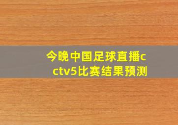 今晚中国足球直播cctv5比赛结果预测