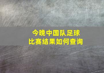 今晚中国队足球比赛结果如何查询