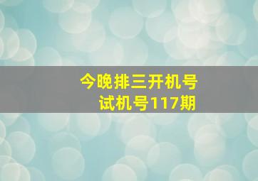 今晚排三开机号试机号117期