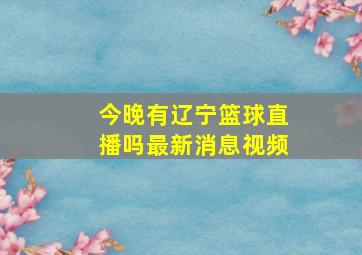 今晚有辽宁篮球直播吗最新消息视频