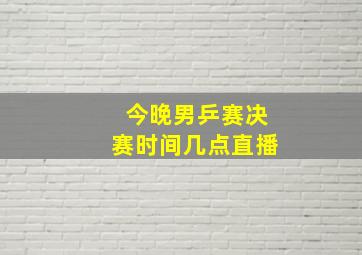 今晚男乒赛决赛时间几点直播