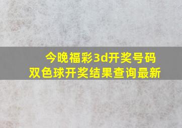 今晚福彩3d开奖号码双色球开奖结果查询最新