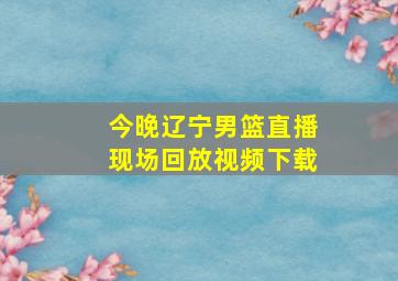 今晚辽宁男篮直播现场回放视频下载