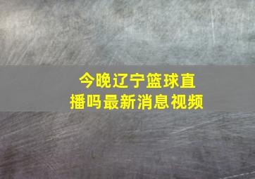 今晚辽宁篮球直播吗最新消息视频