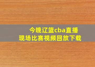 今晚辽篮cba直播现场比赛视频回放下载