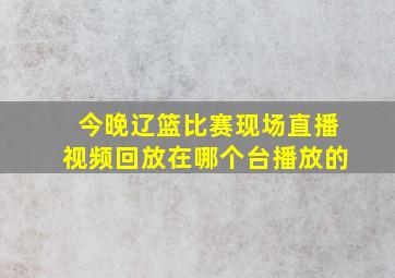 今晚辽篮比赛现场直播视频回放在哪个台播放的