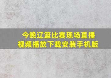 今晚辽篮比赛现场直播视频播放下载安装手机版