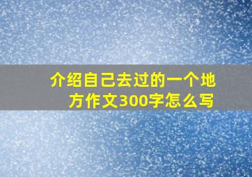 介绍自己去过的一个地方作文300字怎么写