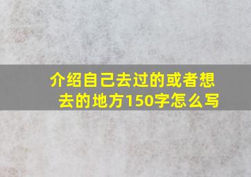 介绍自己去过的或者想去的地方150字怎么写