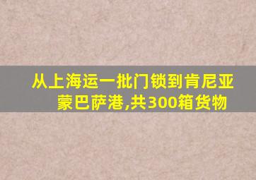 从上海运一批门锁到肯尼亚蒙巴萨港,共300箱货物