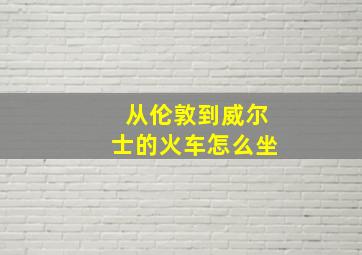 从伦敦到威尔士的火车怎么坐