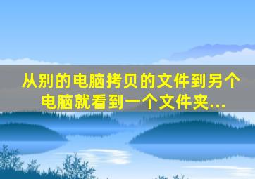 从别的电脑拷贝的文件到另个电脑就看到一个文件夹...