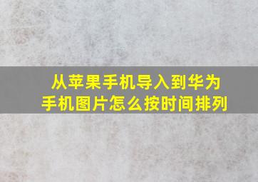 从苹果手机导入到华为手机图片怎么按时间排列