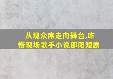 从观众席走向舞台,咋懵现场歌手小说邵阳短剧