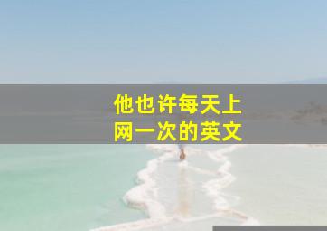 他也许每天上网一次的英文