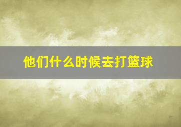 他们什么时候去打篮球