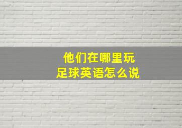 他们在哪里玩足球英语怎么说