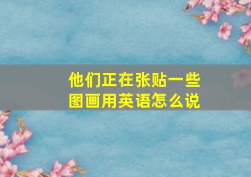 他们正在张贴一些图画用英语怎么说