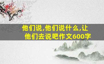 他们说,他们说什么,让他们去说吧作文600字