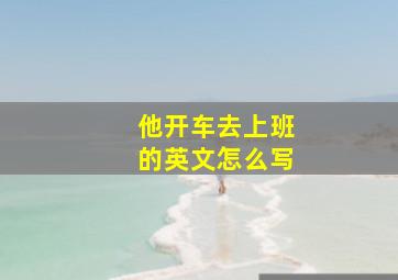 他开车去上班的英文怎么写