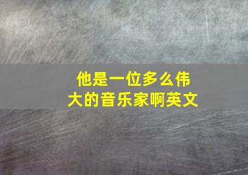 他是一位多么伟大的音乐家啊英文