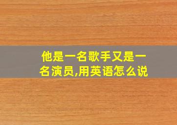 他是一名歌手又是一名演员,用英语怎么说