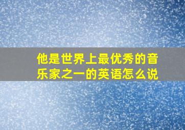 他是世界上最优秀的音乐家之一的英语怎么说