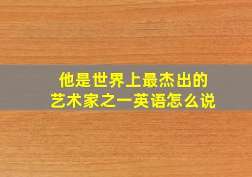 他是世界上最杰出的艺术家之一英语怎么说