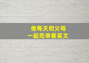 他每天和父母一起吃早餐英文