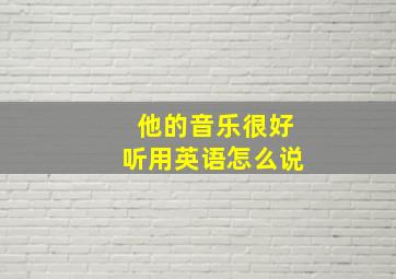 他的音乐很好听用英语怎么说