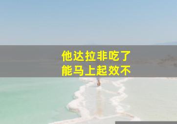 他达拉非吃了能马上起效不