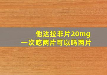 他达拉非片20mg一次吃两片可以吗两片