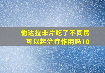 他达拉非片吃了不同房可以起治疗作用吗10